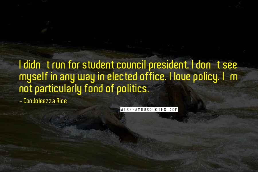 Condoleezza Rice Quotes: I didn't run for student council president. I don't see myself in any way in elected office. I love policy. I'm not particularly fond of politics.