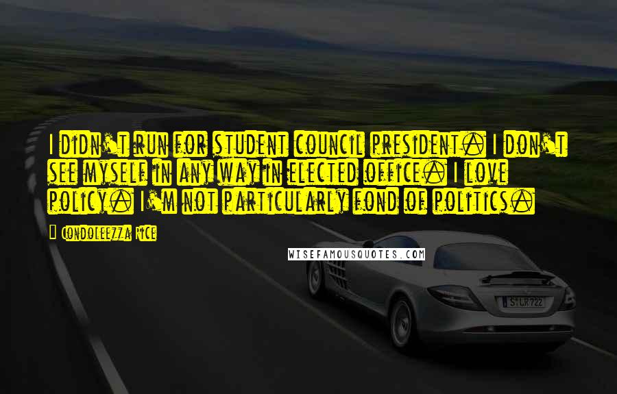 Condoleezza Rice Quotes: I didn't run for student council president. I don't see myself in any way in elected office. I love policy. I'm not particularly fond of politics.