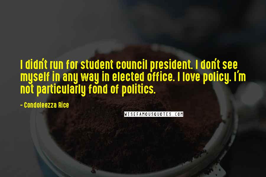 Condoleezza Rice Quotes: I didn't run for student council president. I don't see myself in any way in elected office. I love policy. I'm not particularly fond of politics.