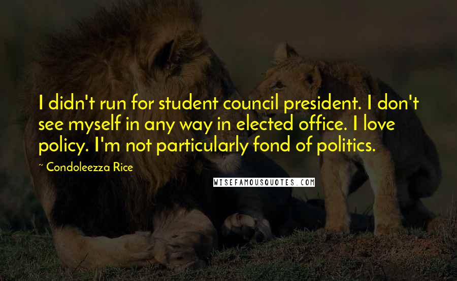 Condoleezza Rice Quotes: I didn't run for student council president. I don't see myself in any way in elected office. I love policy. I'm not particularly fond of politics.