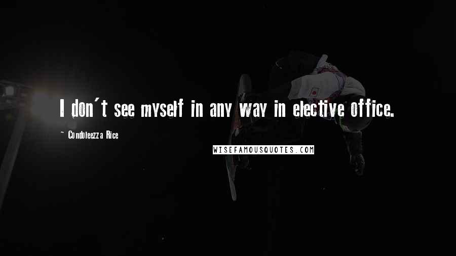 Condoleezza Rice Quotes: I don't see myself in any way in elective office.