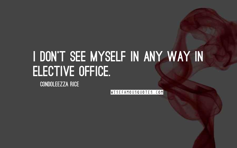 Condoleezza Rice Quotes: I don't see myself in any way in elective office.