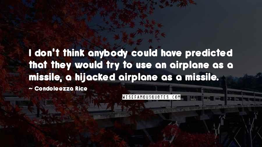 Condoleezza Rice Quotes: I don't think anybody could have predicted that they would try to use an airplane as a missile, a hijacked airplane as a missile.