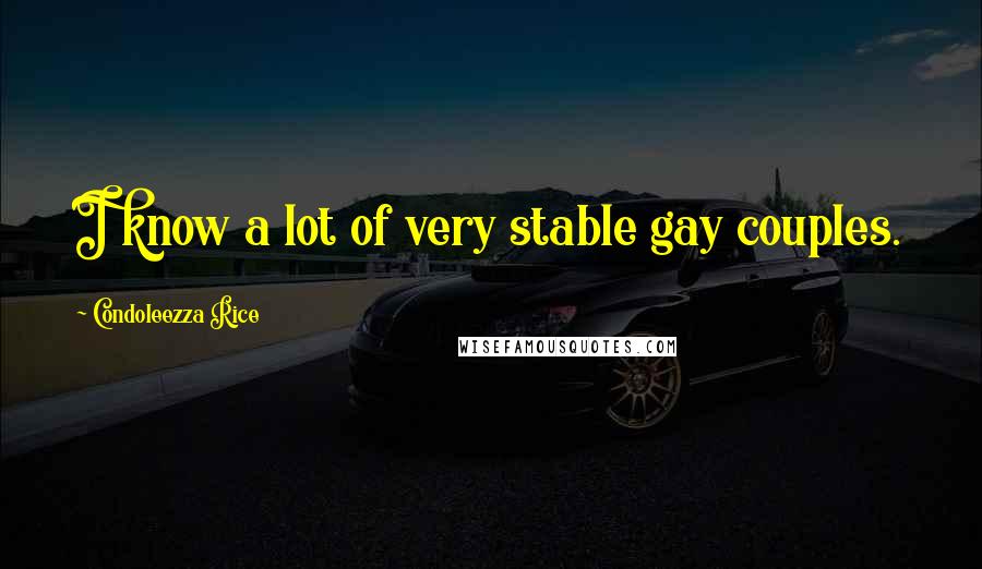 Condoleezza Rice Quotes: I know a lot of very stable gay couples.