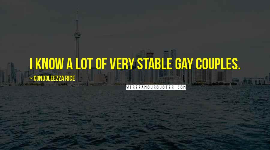 Condoleezza Rice Quotes: I know a lot of very stable gay couples.
