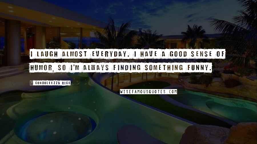 Condoleezza Rice Quotes: I laugh almost everyday. I have a good sense of humor, so I'm always finding something funny.