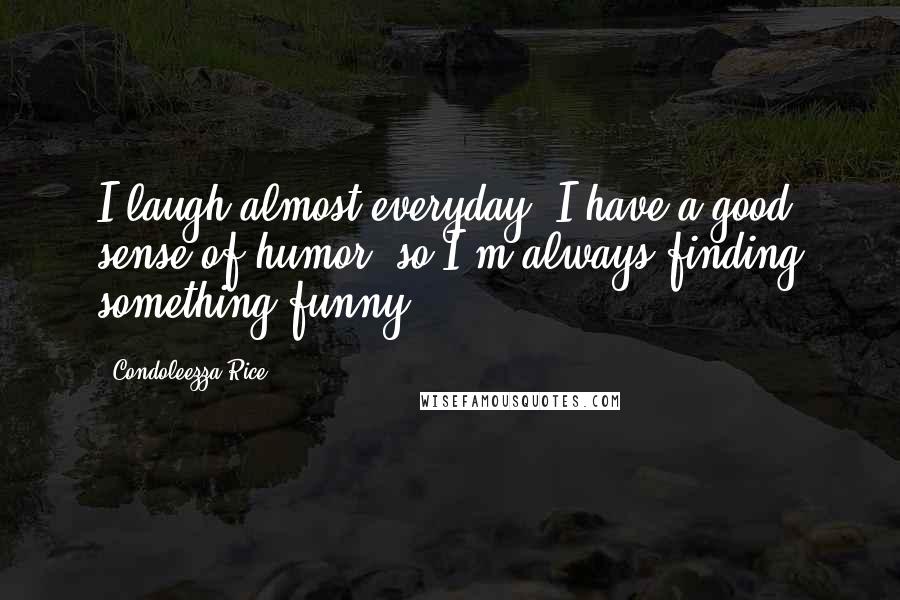 Condoleezza Rice Quotes: I laugh almost everyday. I have a good sense of humor, so I'm always finding something funny.