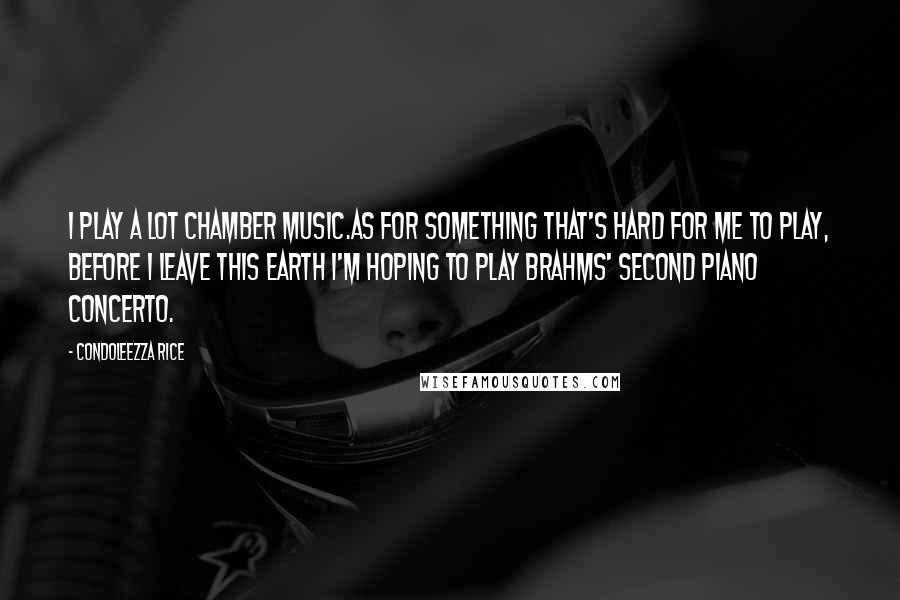 Condoleezza Rice Quotes: I play a lot chamber music.As for something that's hard for me to play, before I leave this Earth I'm hoping to play Brahms' Second Piano Concerto.