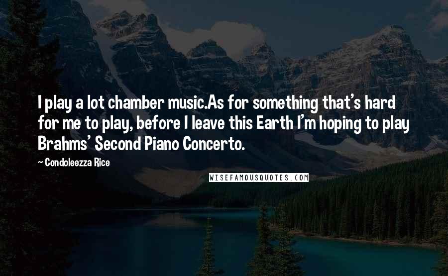 Condoleezza Rice Quotes: I play a lot chamber music.As for something that's hard for me to play, before I leave this Earth I'm hoping to play Brahms' Second Piano Concerto.