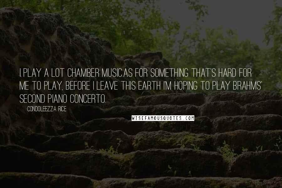 Condoleezza Rice Quotes: I play a lot chamber music.As for something that's hard for me to play, before I leave this Earth I'm hoping to play Brahms' Second Piano Concerto.