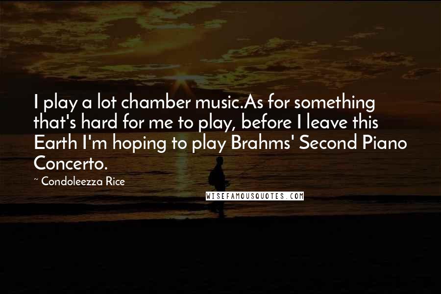 Condoleezza Rice Quotes: I play a lot chamber music.As for something that's hard for me to play, before I leave this Earth I'm hoping to play Brahms' Second Piano Concerto.