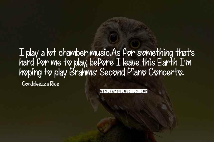 Condoleezza Rice Quotes: I play a lot chamber music.As for something that's hard for me to play, before I leave this Earth I'm hoping to play Brahms' Second Piano Concerto.