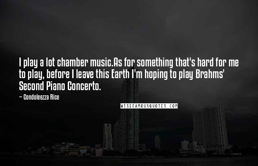 Condoleezza Rice Quotes: I play a lot chamber music.As for something that's hard for me to play, before I leave this Earth I'm hoping to play Brahms' Second Piano Concerto.