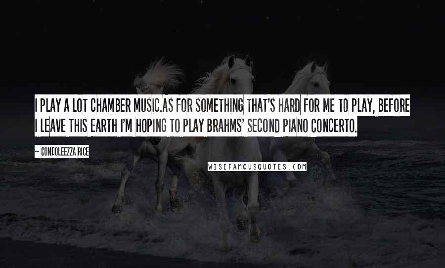 Condoleezza Rice Quotes: I play a lot chamber music.As for something that's hard for me to play, before I leave this Earth I'm hoping to play Brahms' Second Piano Concerto.