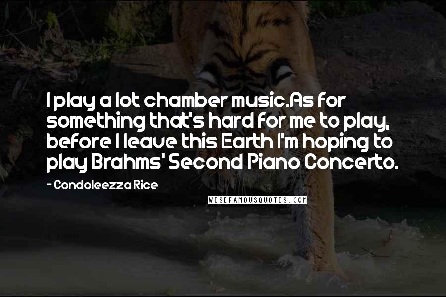 Condoleezza Rice Quotes: I play a lot chamber music.As for something that's hard for me to play, before I leave this Earth I'm hoping to play Brahms' Second Piano Concerto.