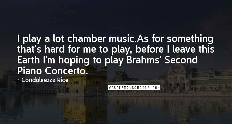 Condoleezza Rice Quotes: I play a lot chamber music.As for something that's hard for me to play, before I leave this Earth I'm hoping to play Brahms' Second Piano Concerto.