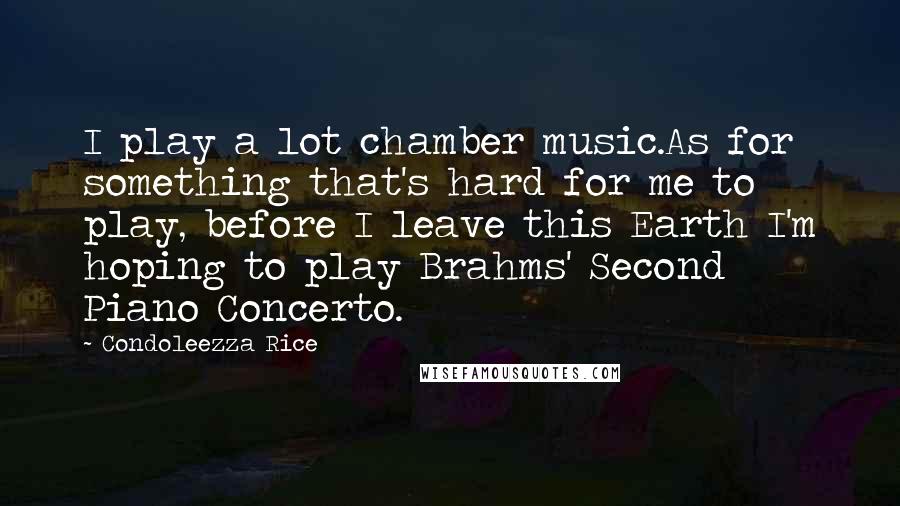 Condoleezza Rice Quotes: I play a lot chamber music.As for something that's hard for me to play, before I leave this Earth I'm hoping to play Brahms' Second Piano Concerto.