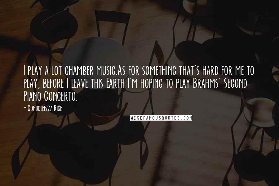 Condoleezza Rice Quotes: I play a lot chamber music.As for something that's hard for me to play, before I leave this Earth I'm hoping to play Brahms' Second Piano Concerto.