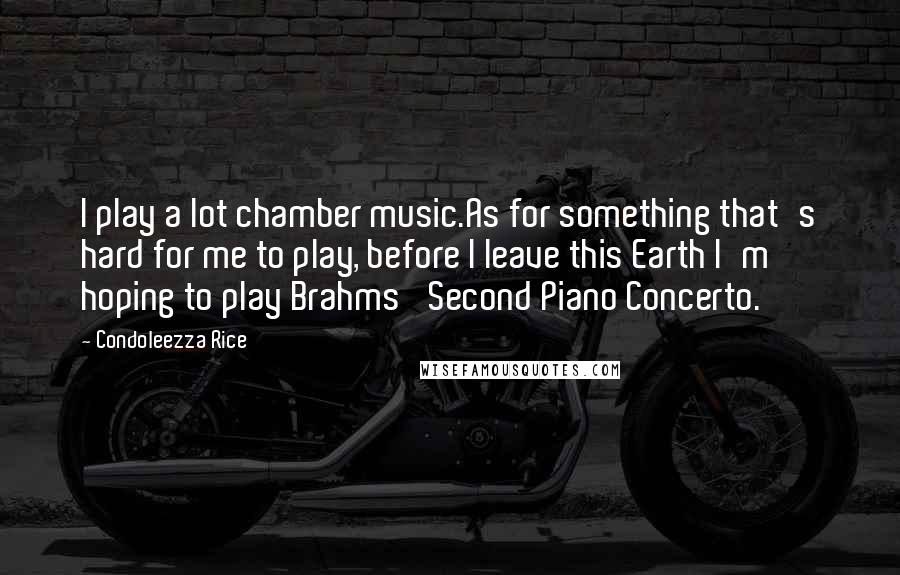 Condoleezza Rice Quotes: I play a lot chamber music.As for something that's hard for me to play, before I leave this Earth I'm hoping to play Brahms' Second Piano Concerto.