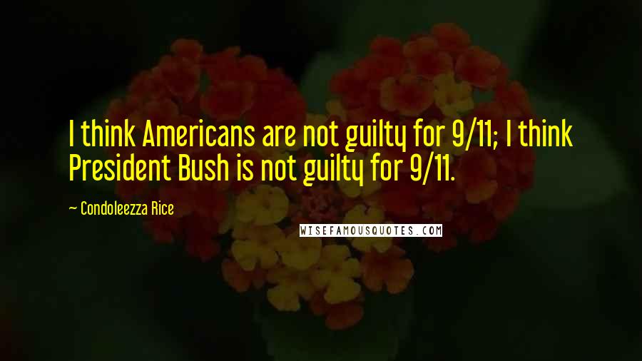 Condoleezza Rice Quotes: I think Americans are not guilty for 9/11; I think President Bush is not guilty for 9/11.