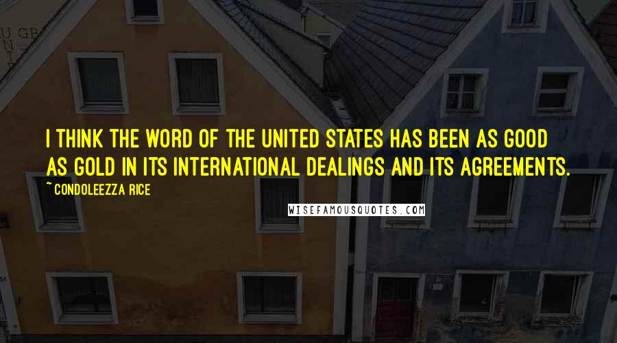 Condoleezza Rice Quotes: I think the word of the United States has been as good as gold in its international dealings and its agreements.