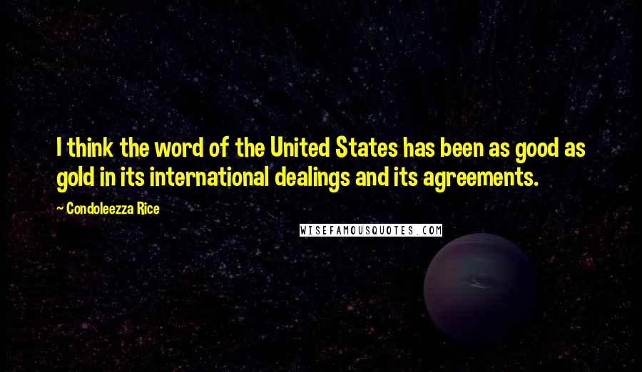 Condoleezza Rice Quotes: I think the word of the United States has been as good as gold in its international dealings and its agreements.