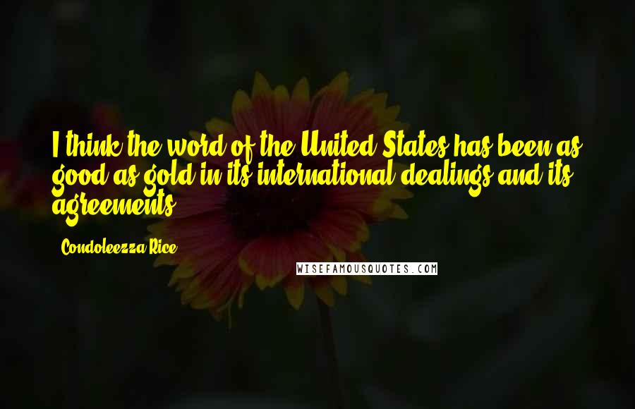 Condoleezza Rice Quotes: I think the word of the United States has been as good as gold in its international dealings and its agreements.