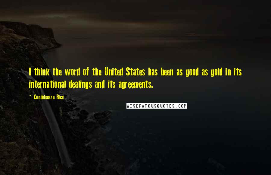 Condoleezza Rice Quotes: I think the word of the United States has been as good as gold in its international dealings and its agreements.