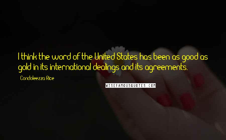 Condoleezza Rice Quotes: I think the word of the United States has been as good as gold in its international dealings and its agreements.