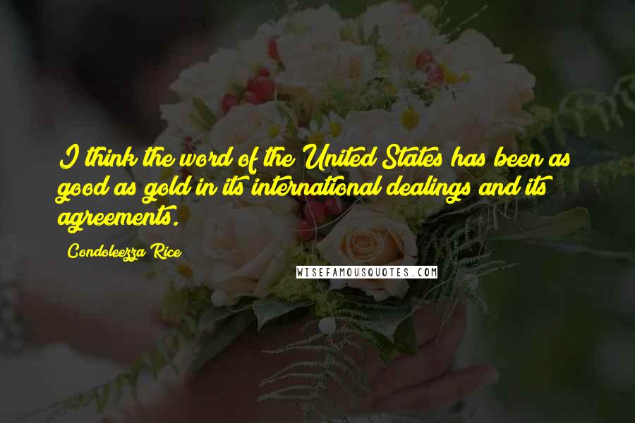 Condoleezza Rice Quotes: I think the word of the United States has been as good as gold in its international dealings and its agreements.