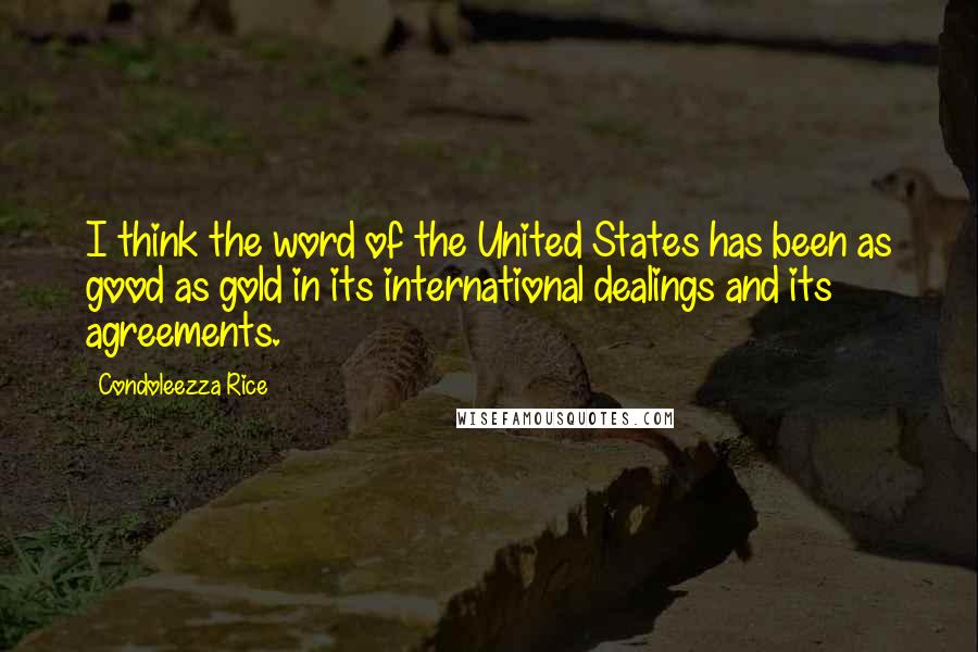 Condoleezza Rice Quotes: I think the word of the United States has been as good as gold in its international dealings and its agreements.