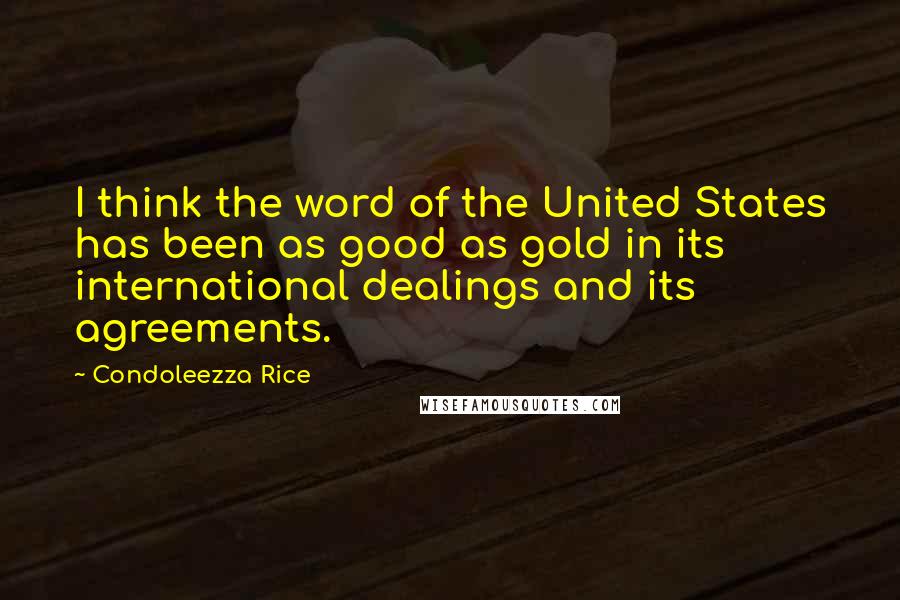 Condoleezza Rice Quotes: I think the word of the United States has been as good as gold in its international dealings and its agreements.