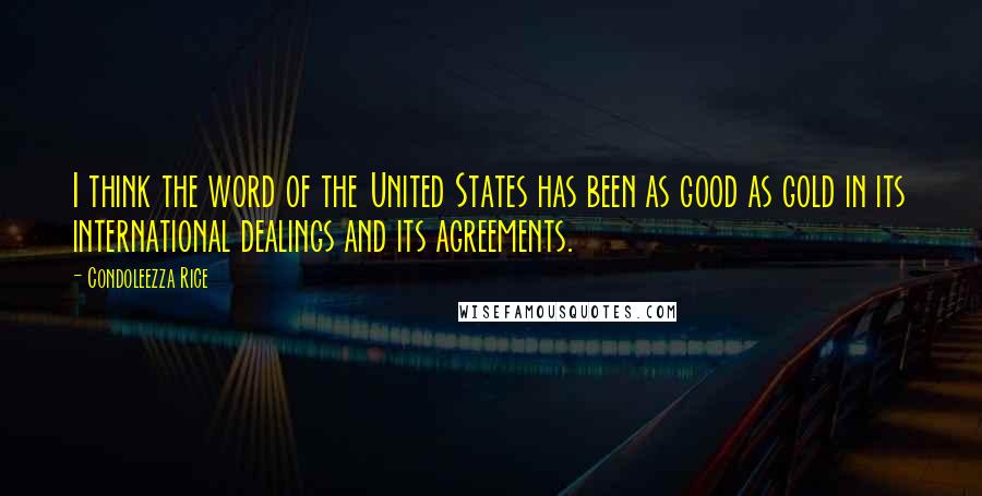 Condoleezza Rice Quotes: I think the word of the United States has been as good as gold in its international dealings and its agreements.