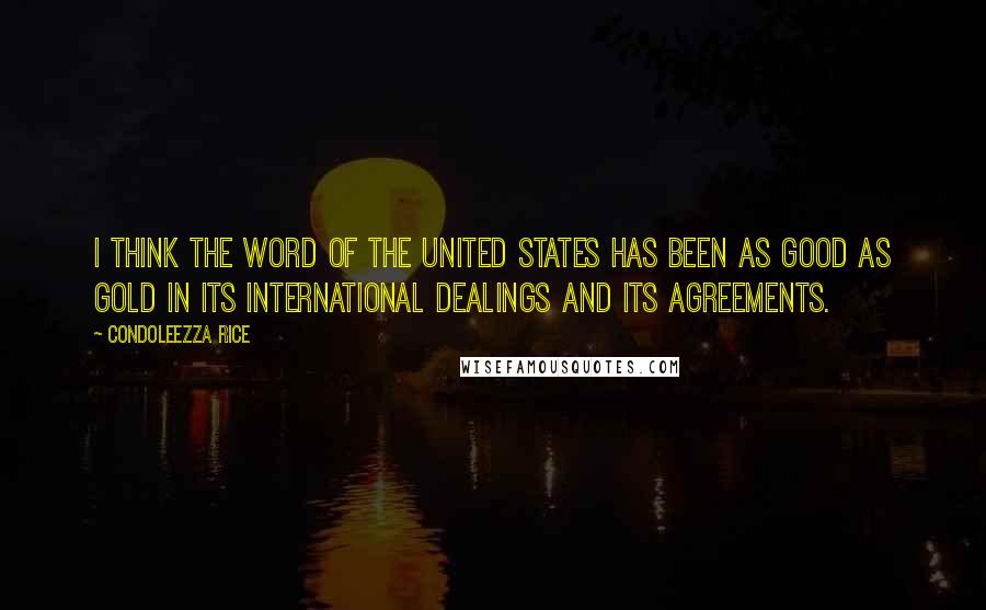 Condoleezza Rice Quotes: I think the word of the United States has been as good as gold in its international dealings and its agreements.