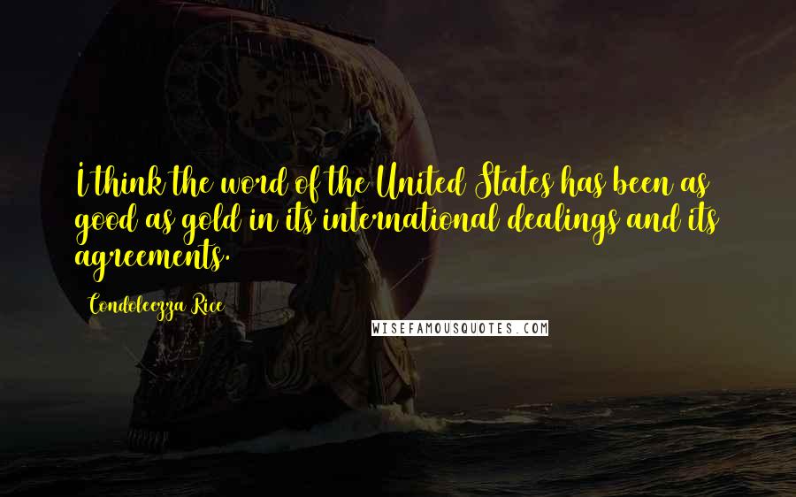 Condoleezza Rice Quotes: I think the word of the United States has been as good as gold in its international dealings and its agreements.