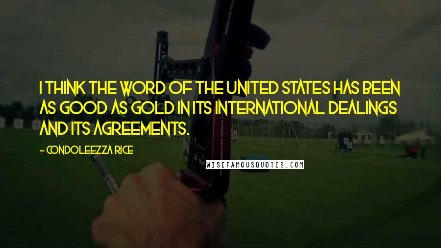 Condoleezza Rice Quotes: I think the word of the United States has been as good as gold in its international dealings and its agreements.