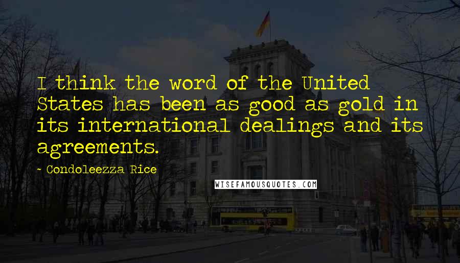 Condoleezza Rice Quotes: I think the word of the United States has been as good as gold in its international dealings and its agreements.