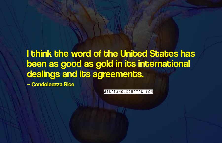 Condoleezza Rice Quotes: I think the word of the United States has been as good as gold in its international dealings and its agreements.