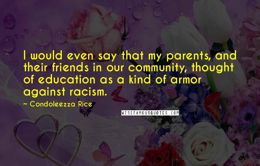 Condoleezza Rice Quotes: I would even say that my parents, and their friends in our community, thought of education as a kind of armor against racism.