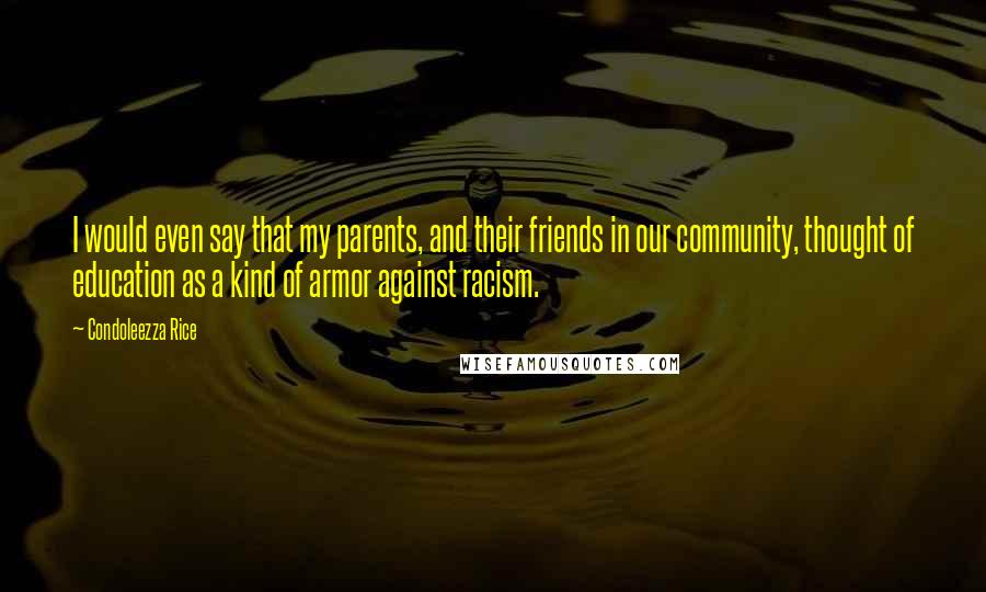 Condoleezza Rice Quotes: I would even say that my parents, and their friends in our community, thought of education as a kind of armor against racism.