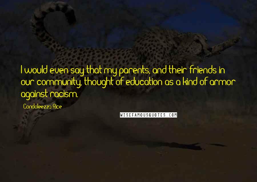 Condoleezza Rice Quotes: I would even say that my parents, and their friends in our community, thought of education as a kind of armor against racism.