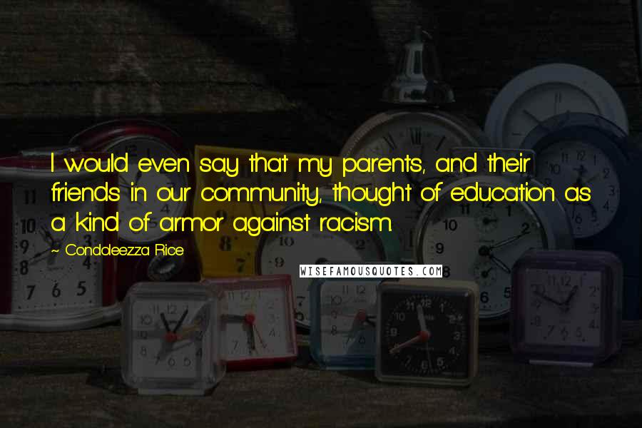 Condoleezza Rice Quotes: I would even say that my parents, and their friends in our community, thought of education as a kind of armor against racism.