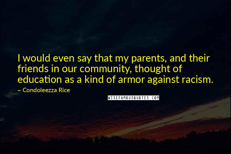 Condoleezza Rice Quotes: I would even say that my parents, and their friends in our community, thought of education as a kind of armor against racism.
