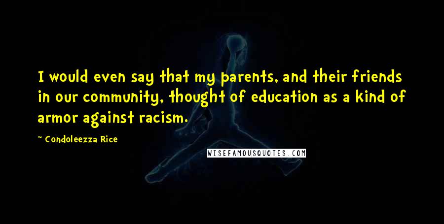 Condoleezza Rice Quotes: I would even say that my parents, and their friends in our community, thought of education as a kind of armor against racism.