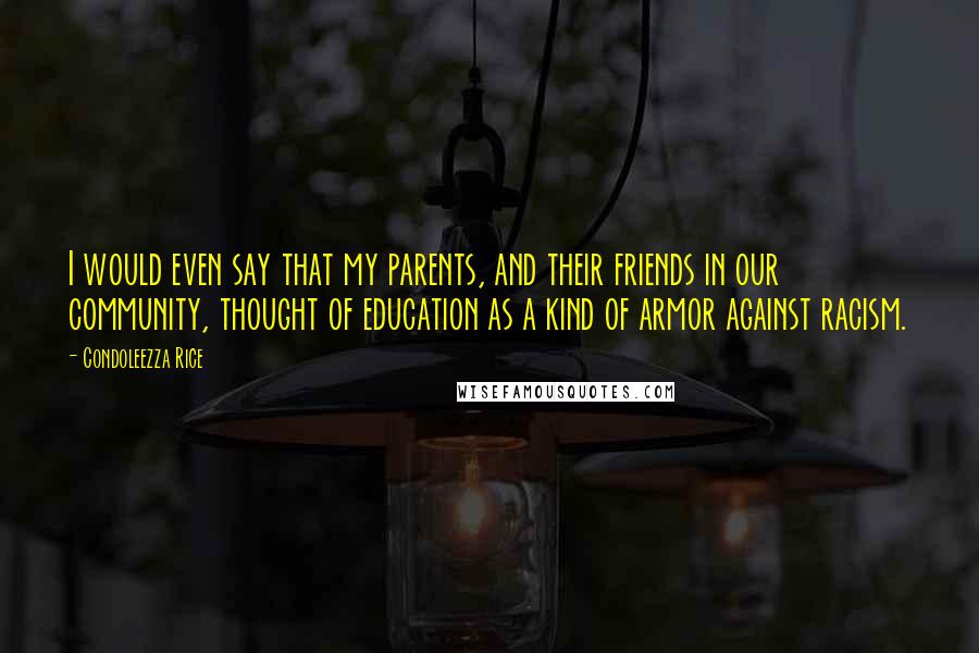 Condoleezza Rice Quotes: I would even say that my parents, and their friends in our community, thought of education as a kind of armor against racism.