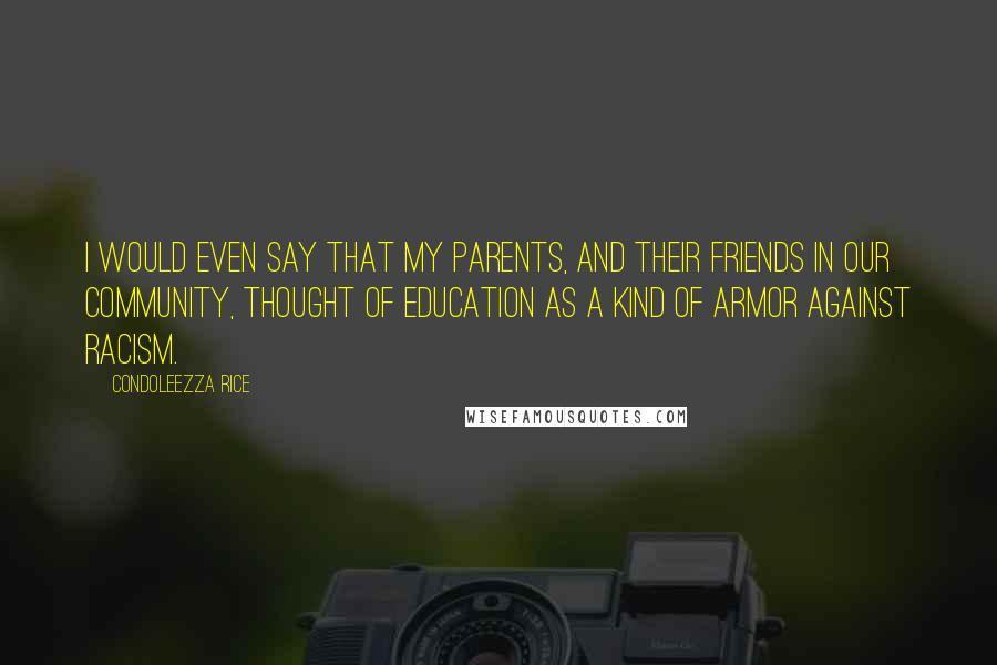 Condoleezza Rice Quotes: I would even say that my parents, and their friends in our community, thought of education as a kind of armor against racism.