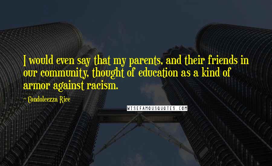 Condoleezza Rice Quotes: I would even say that my parents, and their friends in our community, thought of education as a kind of armor against racism.