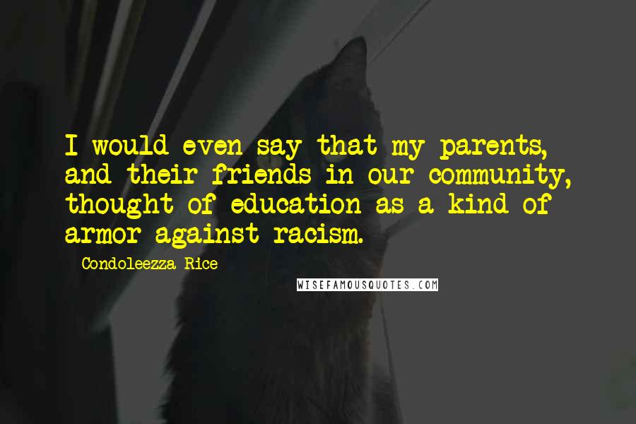 Condoleezza Rice Quotes: I would even say that my parents, and their friends in our community, thought of education as a kind of armor against racism.