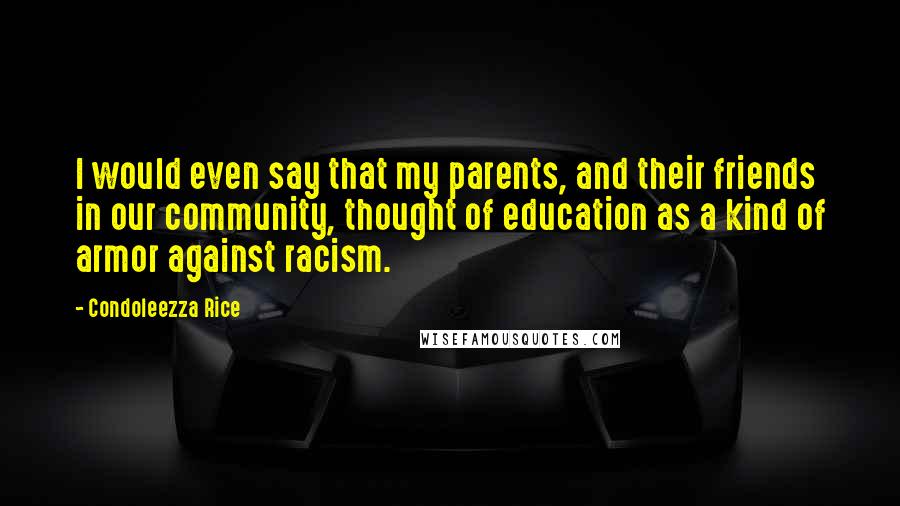 Condoleezza Rice Quotes: I would even say that my parents, and their friends in our community, thought of education as a kind of armor against racism.