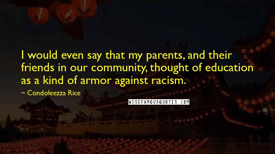 Condoleezza Rice Quotes: I would even say that my parents, and their friends in our community, thought of education as a kind of armor against racism.